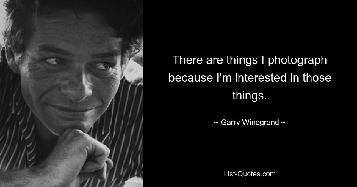 There are things I photograph because I'm interested in those things. — © Garry Winogrand