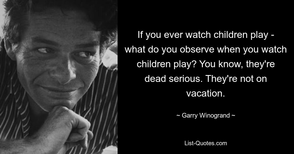 If you ever watch children play - what do you observe when you watch children play? You know, they're dead serious. They're not on vacation. — © Garry Winogrand