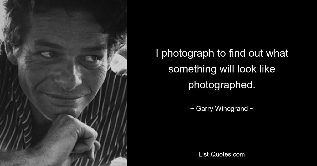 I photograph to find out what something will look like photographed. — © Garry Winogrand