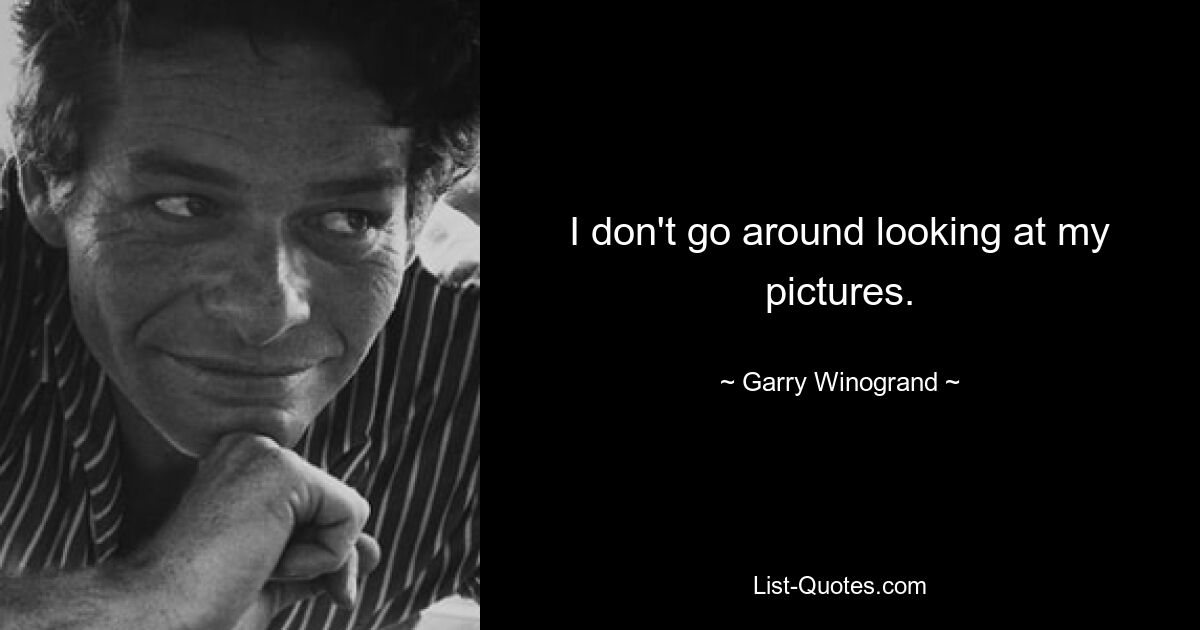 I don't go around looking at my pictures. — © Garry Winogrand