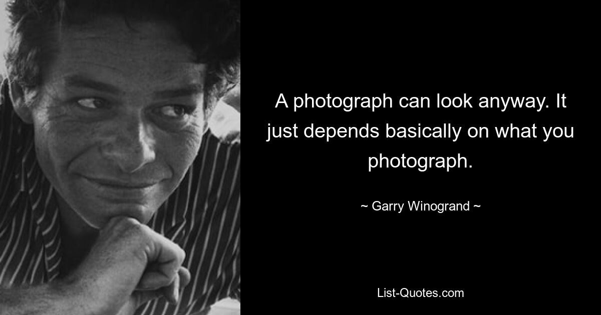 A photograph can look anyway. It just depends basically on what you photograph. — © Garry Winogrand