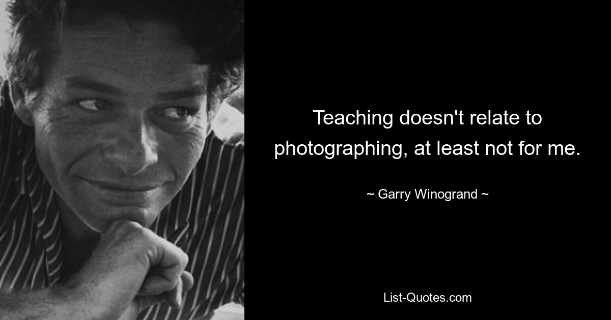 Teaching doesn't relate to photographing, at least not for me. — © Garry Winogrand