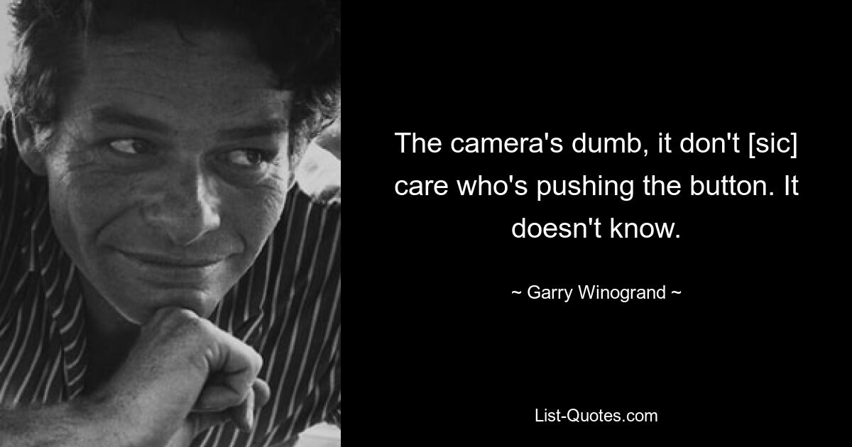 The camera's dumb, it don't [sic] care who's pushing the button. It doesn't know. — © Garry Winogrand