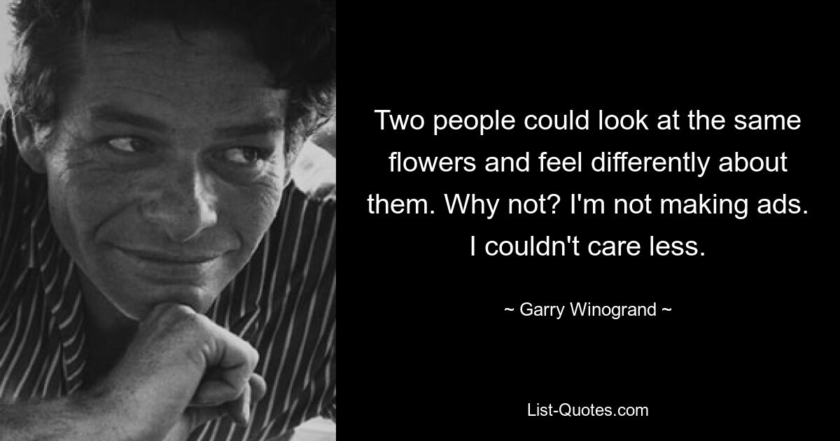 Two people could look at the same flowers and feel differently about them. Why not? I'm not making ads. I couldn't care less. — © Garry Winogrand