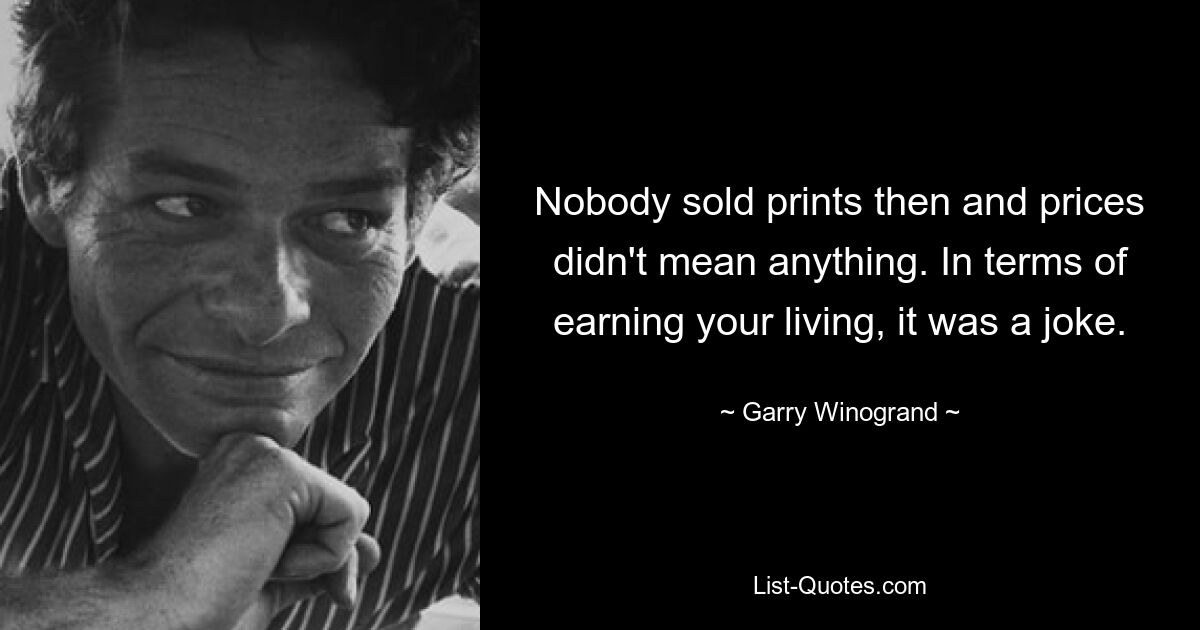 Nobody sold prints then and prices didn't mean anything. In terms of earning your living, it was a joke. — © Garry Winogrand