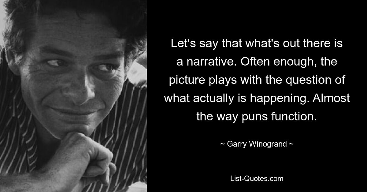 Let's say that what's out there is a narrative. Often enough, the picture plays with the question of what actually is happening. Almost the way puns function. — © Garry Winogrand