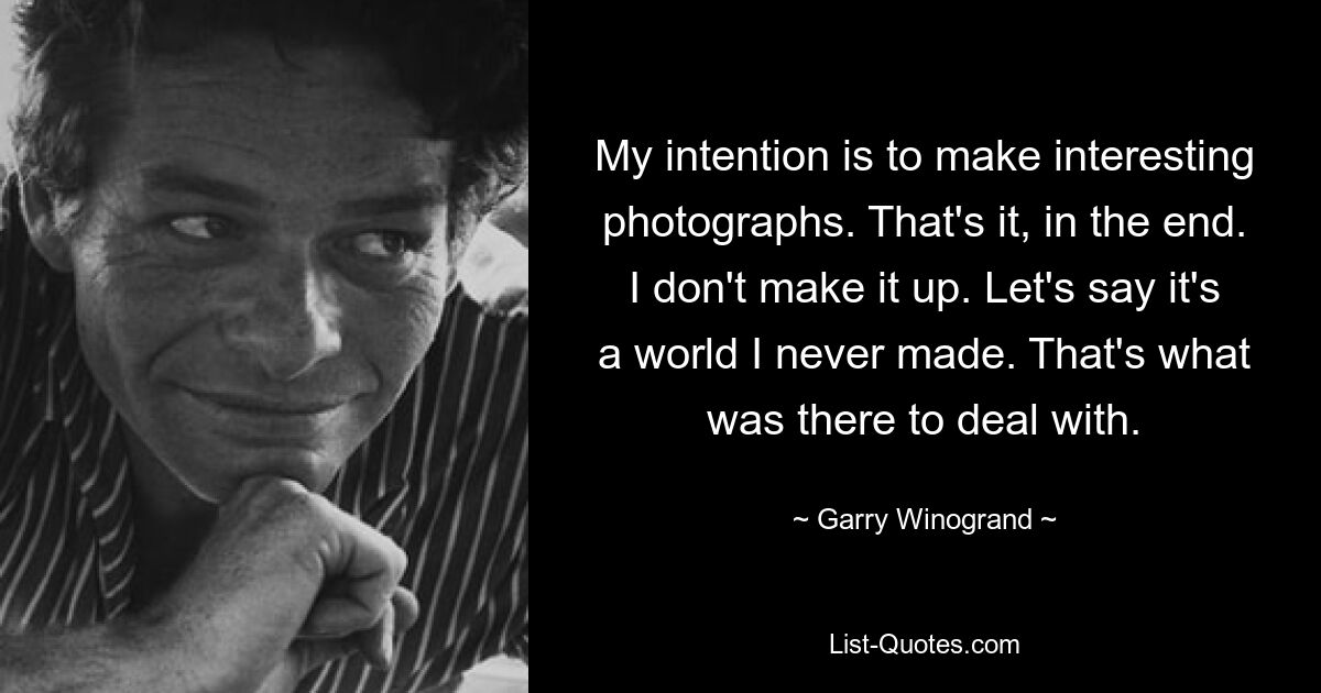 My intention is to make interesting photographs. That's it, in the end. I don't make it up. Let's say it's a world I never made. That's what was there to deal with. — © Garry Winogrand