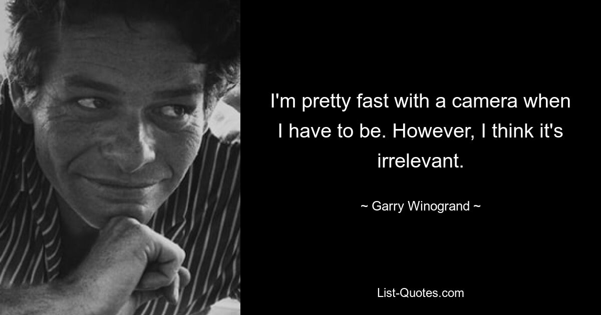 I'm pretty fast with a camera when I have to be. However, I think it's irrelevant. — © Garry Winogrand