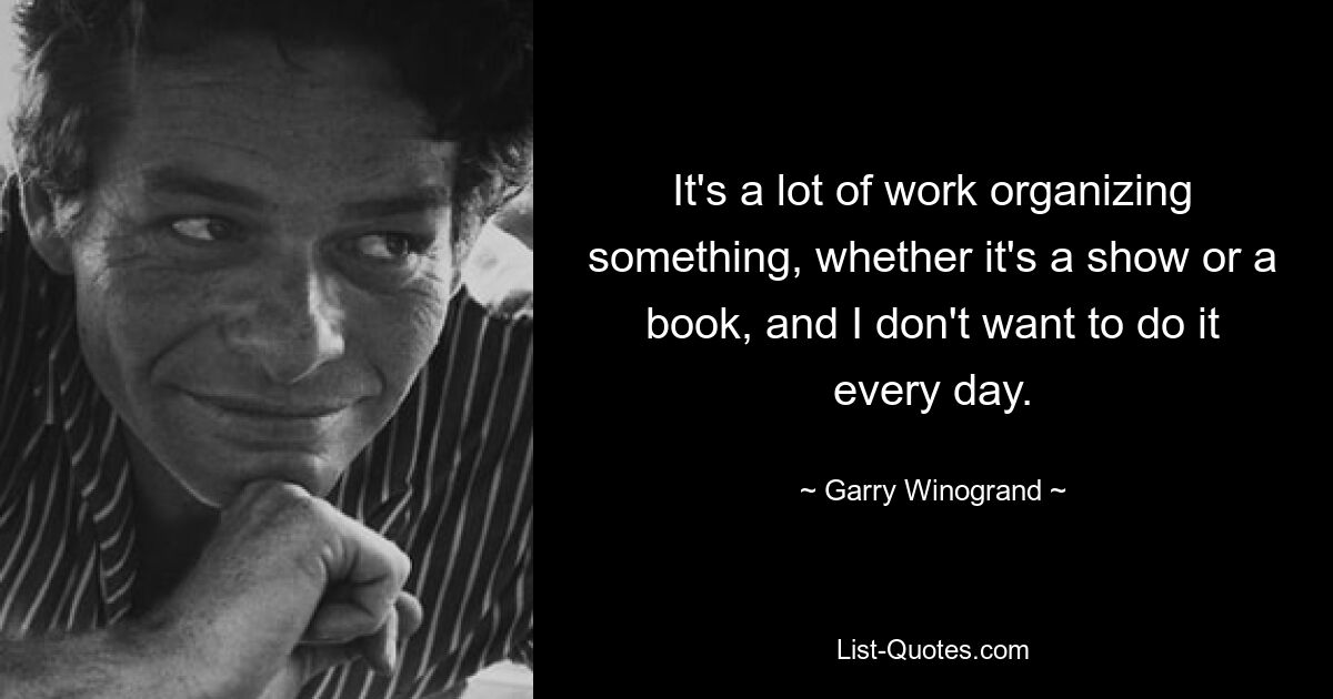 Es ist eine Menge Arbeit, etwas zu organisieren, sei es eine Show oder ein Buch, und ich möchte es nicht jeden Tag tun. — © Garry Winogrand