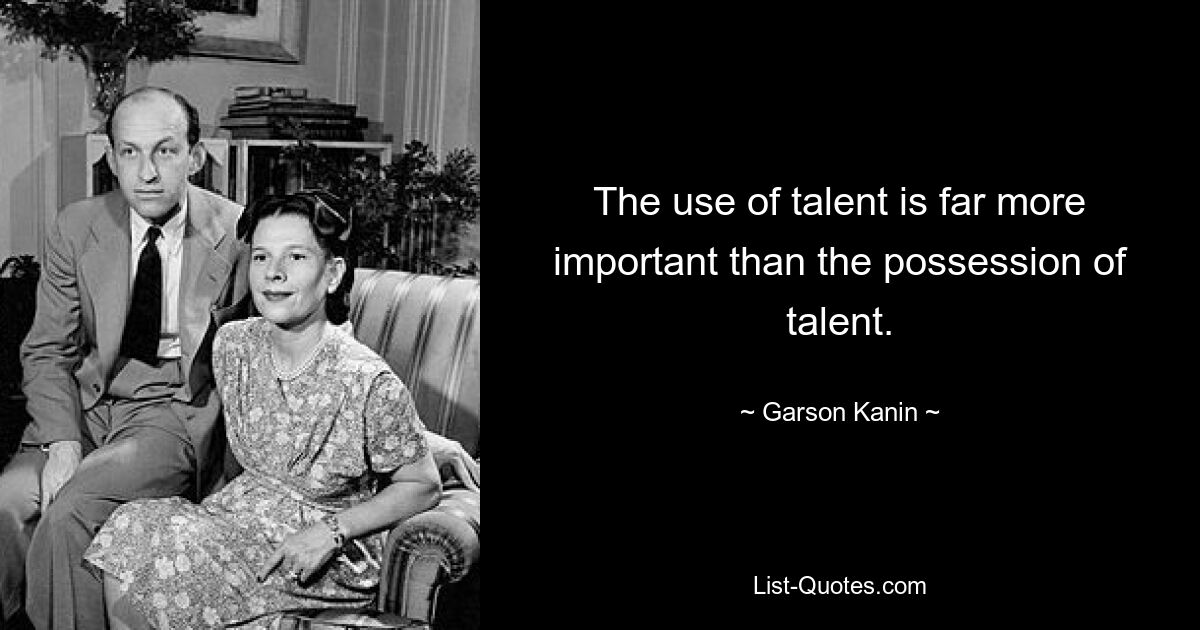 The use of talent is far more important than the possession of talent. — © Garson Kanin