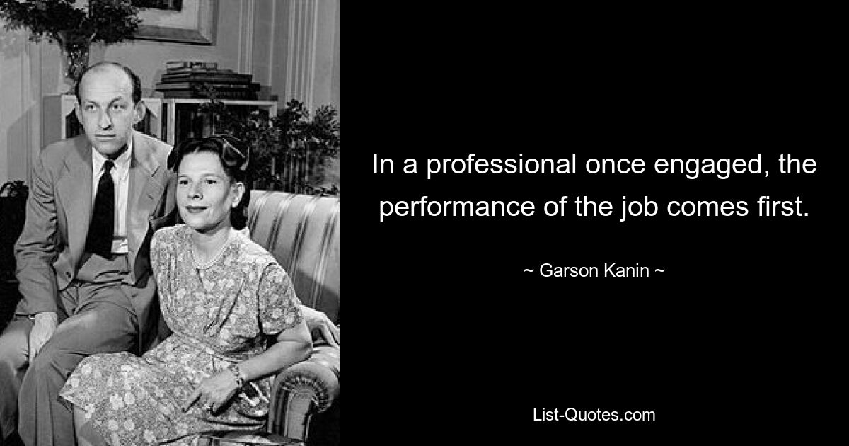 In a professional once engaged, the performance of the job comes first. — © Garson Kanin