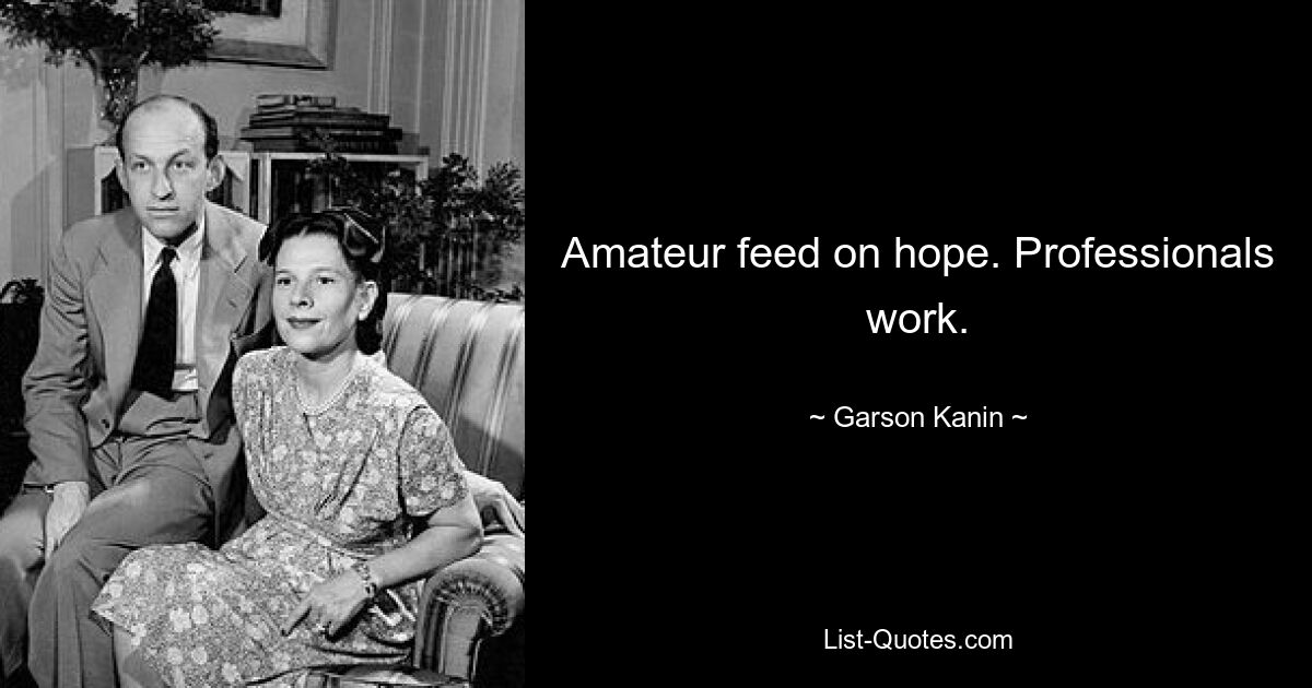 Amateur feed on hope. Professionals work. — © Garson Kanin