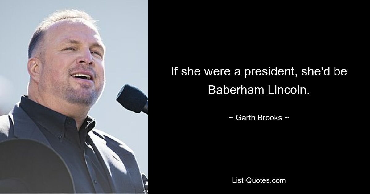 If she were a president, she'd be Baberham Lincoln. — © Garth Brooks