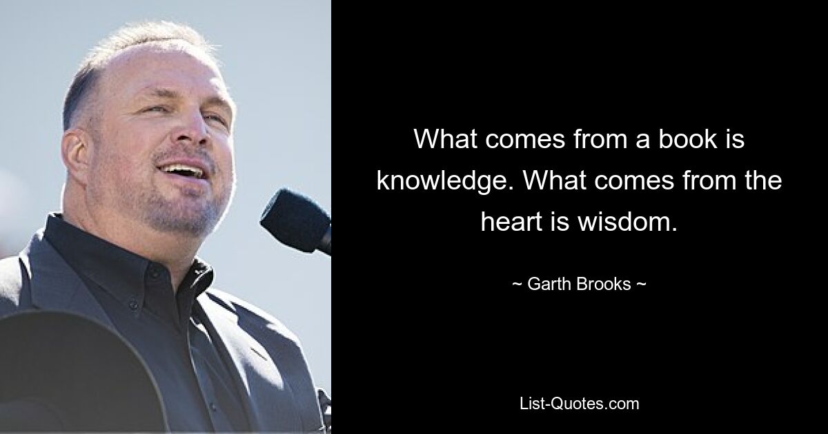 What comes from a book is knowledge. What comes from the heart is wisdom. — © Garth Brooks