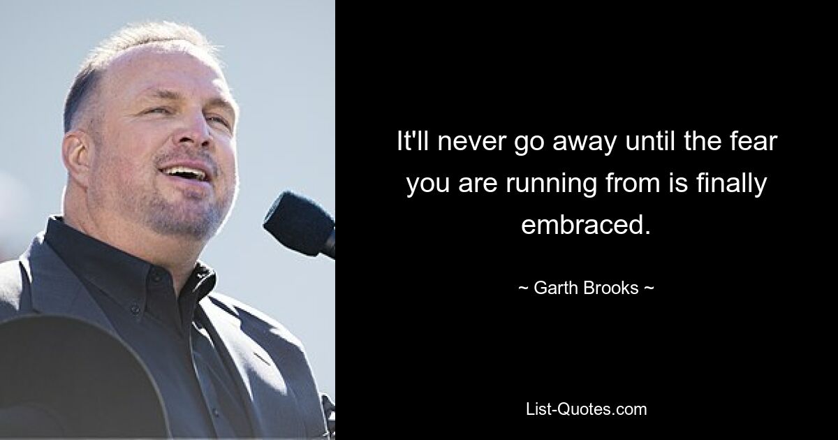 It'll never go away until the fear you are running from is finally embraced. — © Garth Brooks