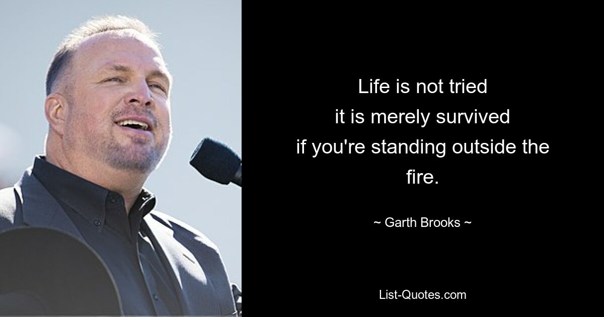 Life is not tried
it is merely survived
if you're standing outside the fire. — © Garth Brooks