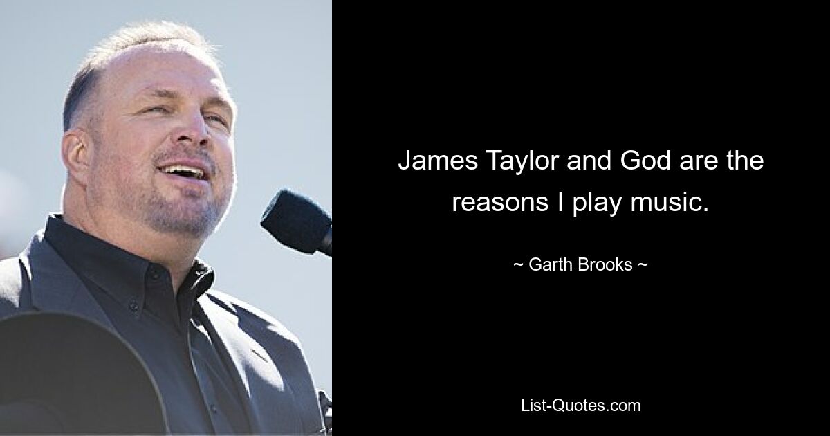 James Taylor and God are the reasons I play music. — © Garth Brooks