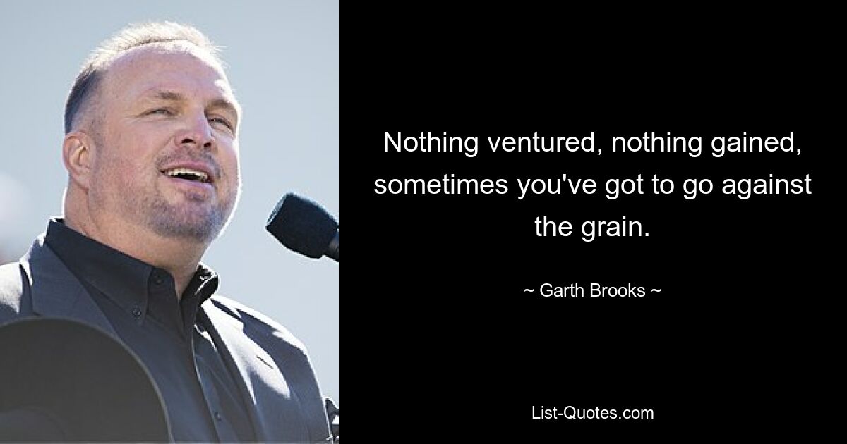 Nothing ventured, nothing gained, sometimes you've got to go against the grain. — © Garth Brooks