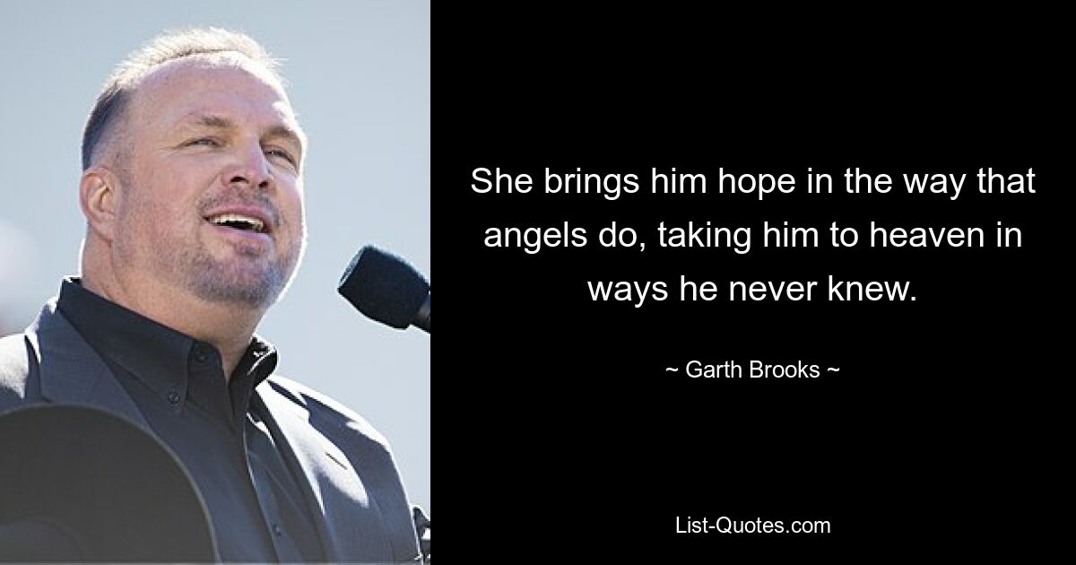 She brings him hope in the way that angels do, taking him to heaven in ways he never knew. — © Garth Brooks