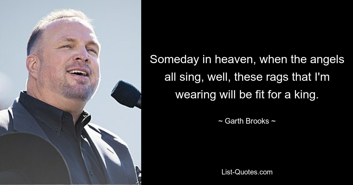 Someday in heaven, when the angels all sing, well, these rags that I'm wearing will be fit for a king. — © Garth Brooks