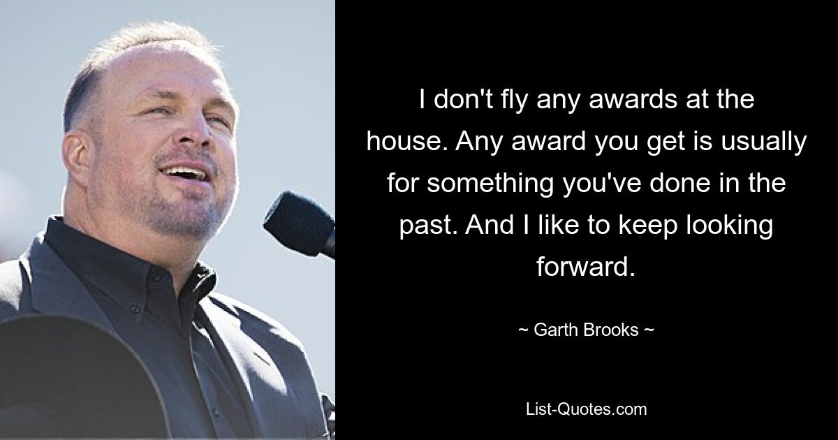 I don't fly any awards at the house. Any award you get is usually for something you've done in the past. And I like to keep looking forward. — © Garth Brooks