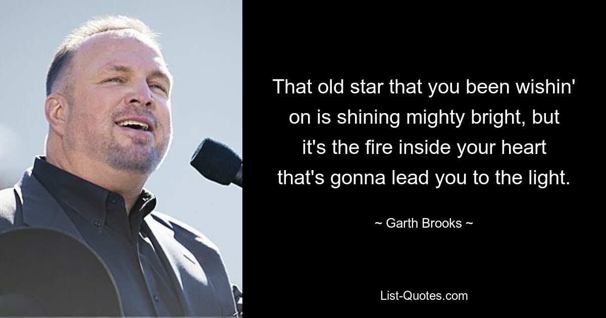 That old star that you been wishin' on is shining mighty bright, but it's the fire inside your heart that's gonna lead you to the light. — © Garth Brooks