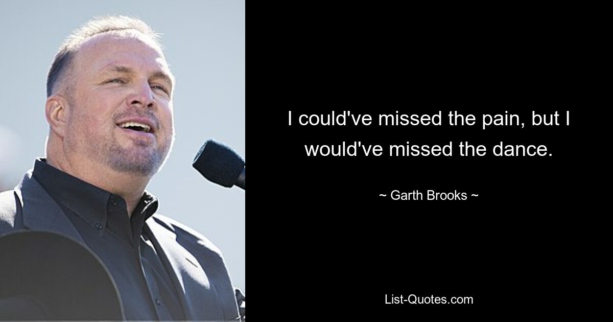 I could've missed the pain, but I would've missed the dance. — © Garth Brooks