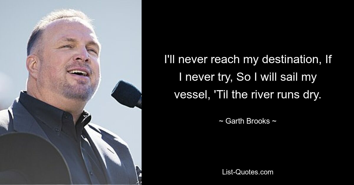 I'll never reach my destination, If I never try, So I will sail my vessel, 'Til the river runs dry. — © Garth Brooks