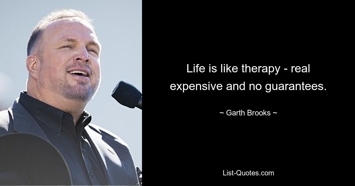 Life is like therapy - real expensive and no guarantees. — © Garth Brooks