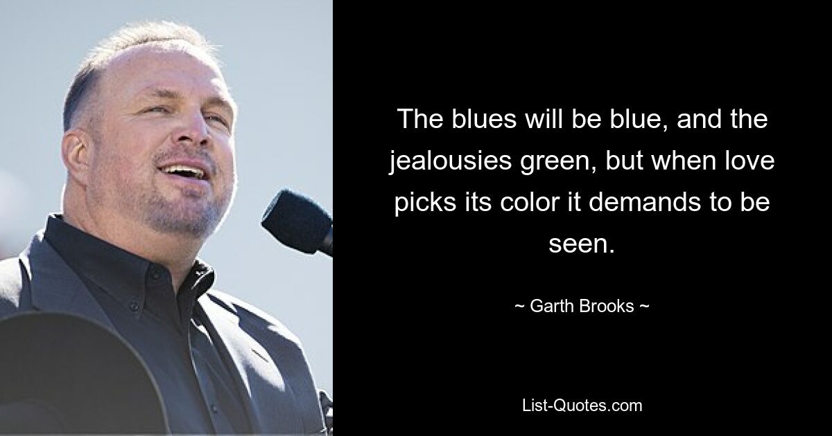 The blues will be blue, and the jealousies green, but when love picks its color it demands to be seen. — © Garth Brooks