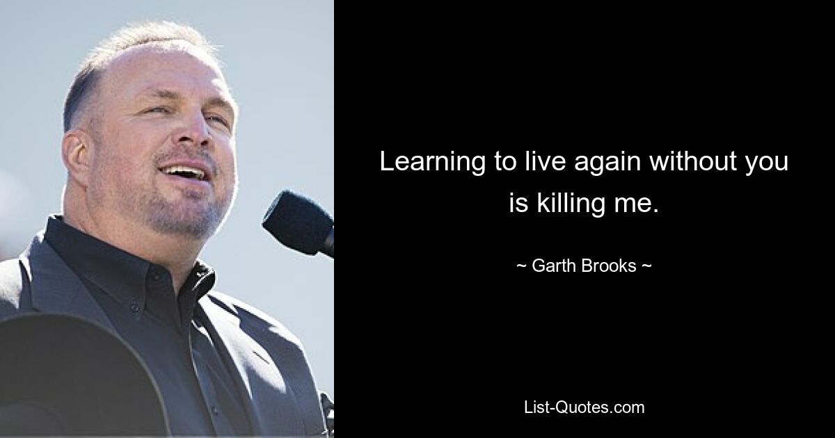 Learning to live again without you is killing me. — © Garth Brooks