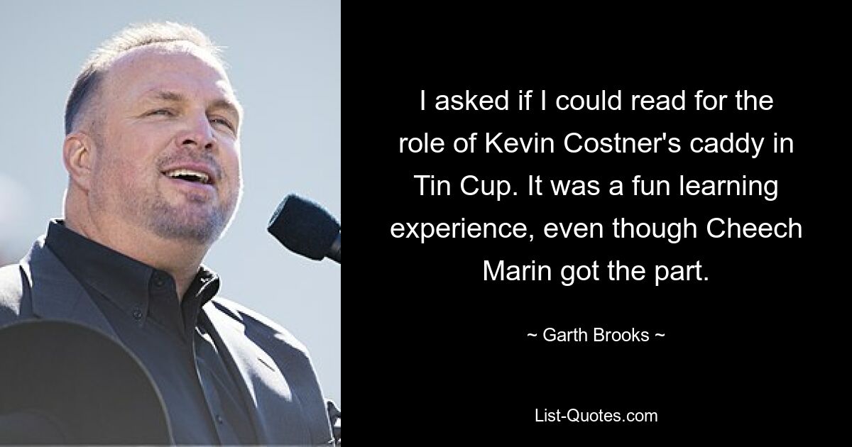 I asked if I could read for the role of Kevin Costner's caddy in Tin Cup. It was a fun learning experience, even though Cheech Marin got the part. — © Garth Brooks