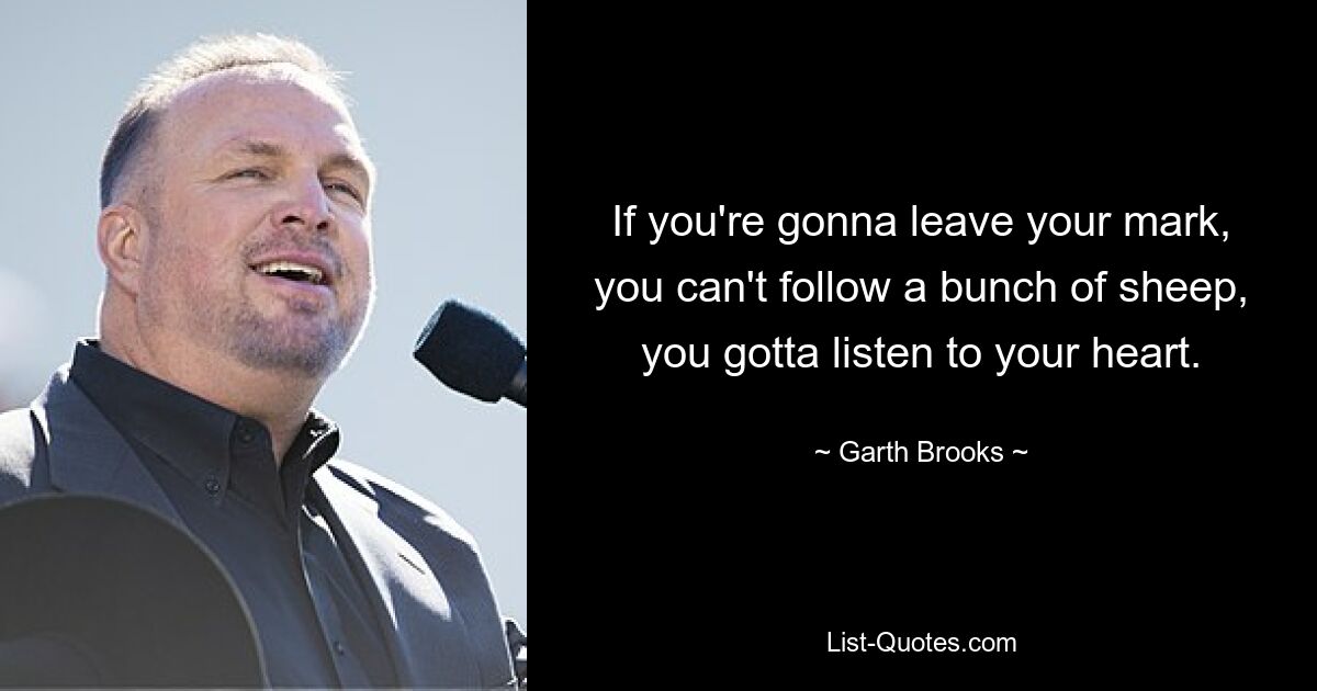 If you're gonna leave your mark, you can't follow a bunch of sheep, you gotta listen to your heart. — © Garth Brooks