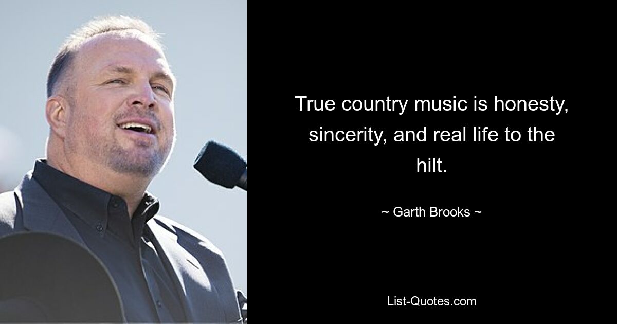 True country music is honesty, sincerity, and real life to the hilt. — © Garth Brooks