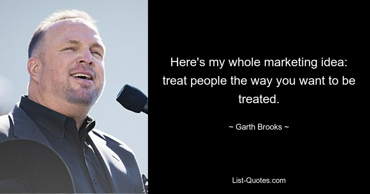 Here's my whole marketing idea: treat people the way you want to be treated. — © Garth Brooks