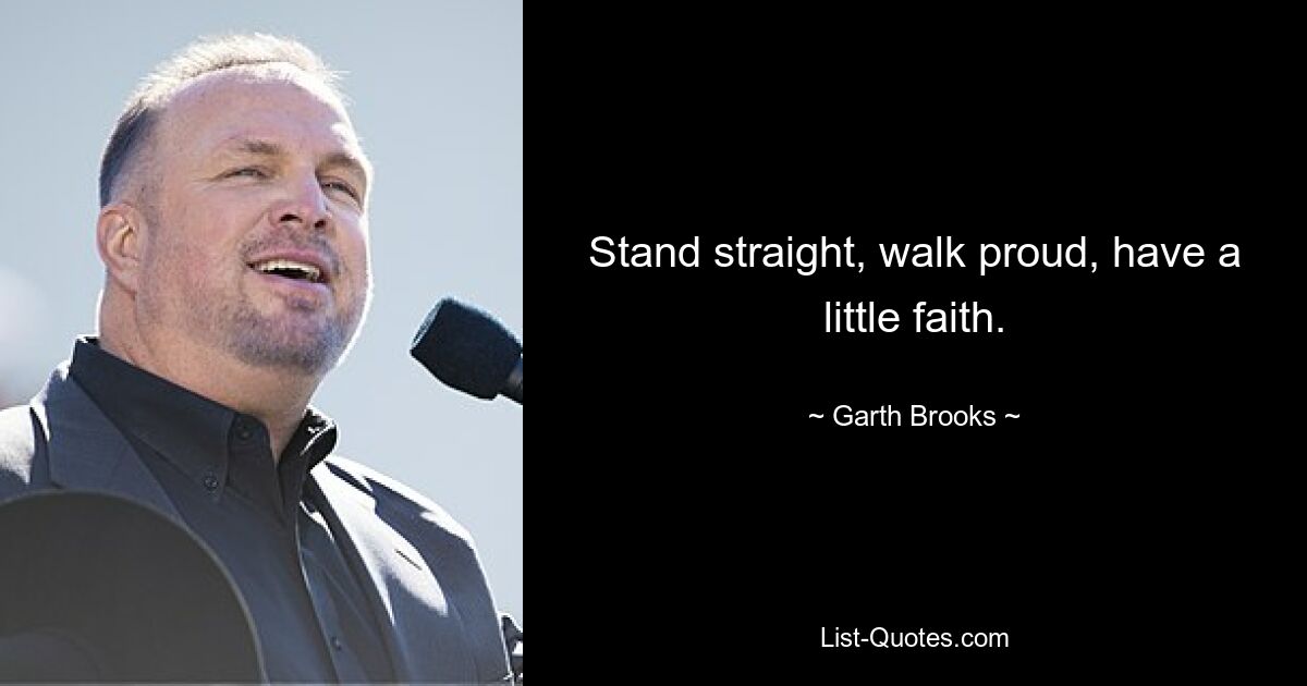 Stand straight, walk proud, have a little faith. — © Garth Brooks