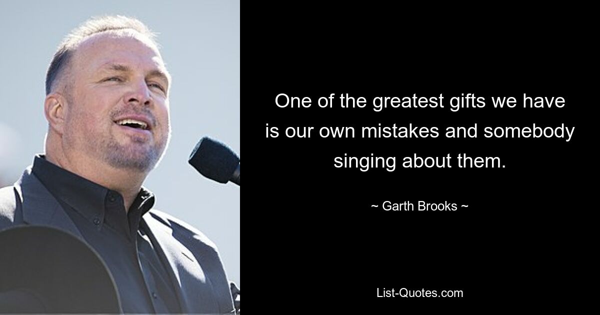 One of the greatest gifts we have is our own mistakes and somebody singing about them. — © Garth Brooks