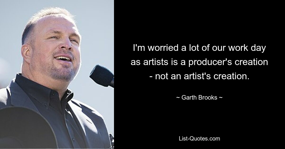 I'm worried a lot of our work day as artists is a producer's creation - not an artist's creation. — © Garth Brooks