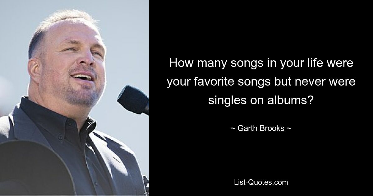 How many songs in your life were your favorite songs but never were singles on albums? — © Garth Brooks