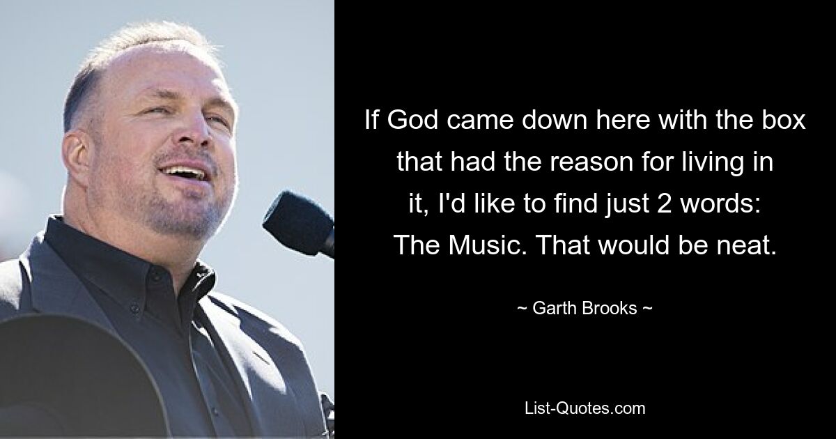 If God came down here with the box that had the reason for living in it, I'd like to find just 2 words: The Music. That would be neat. — © Garth Brooks