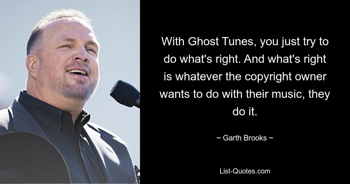 With Ghost Tunes, you just try to do what's right. And what's right is whatever the copyright owner wants to do with their music, they do it. — © Garth Brooks