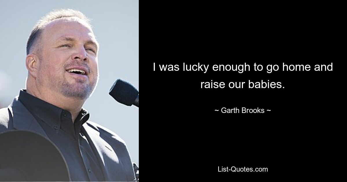 I was lucky enough to go home and raise our babies. — © Garth Brooks