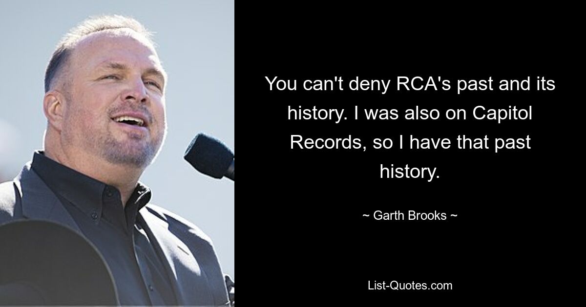 You can't deny RCA's past and its history. I was also on Capitol Records, so I have that past history. — © Garth Brooks