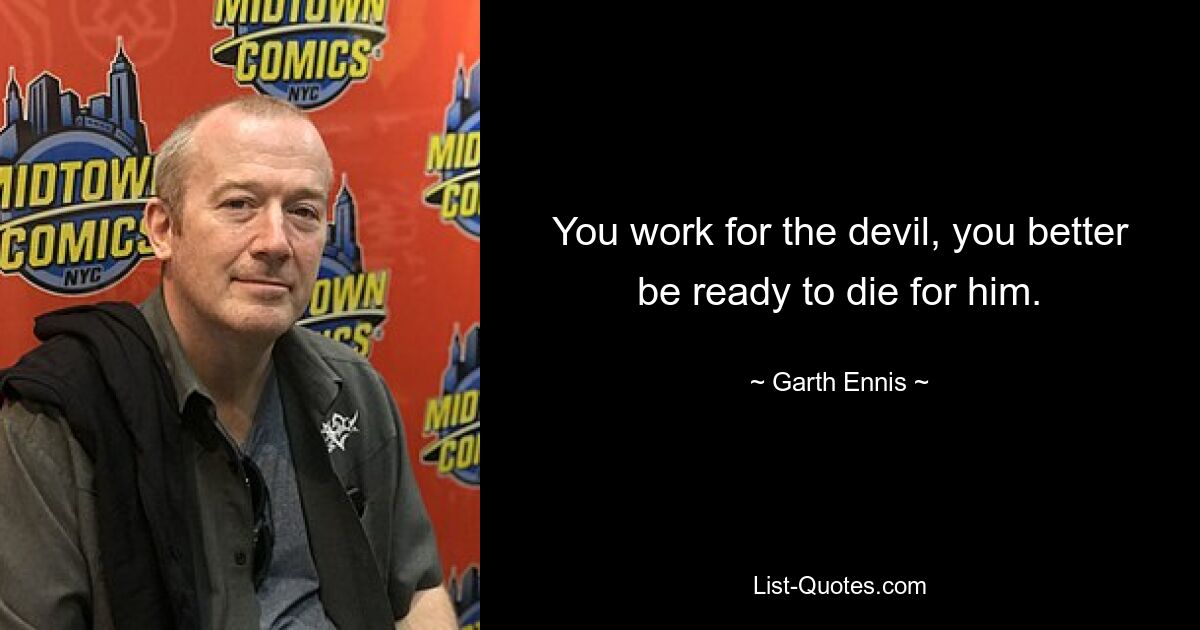 You work for the devil, you better be ready to die for him. — © Garth Ennis