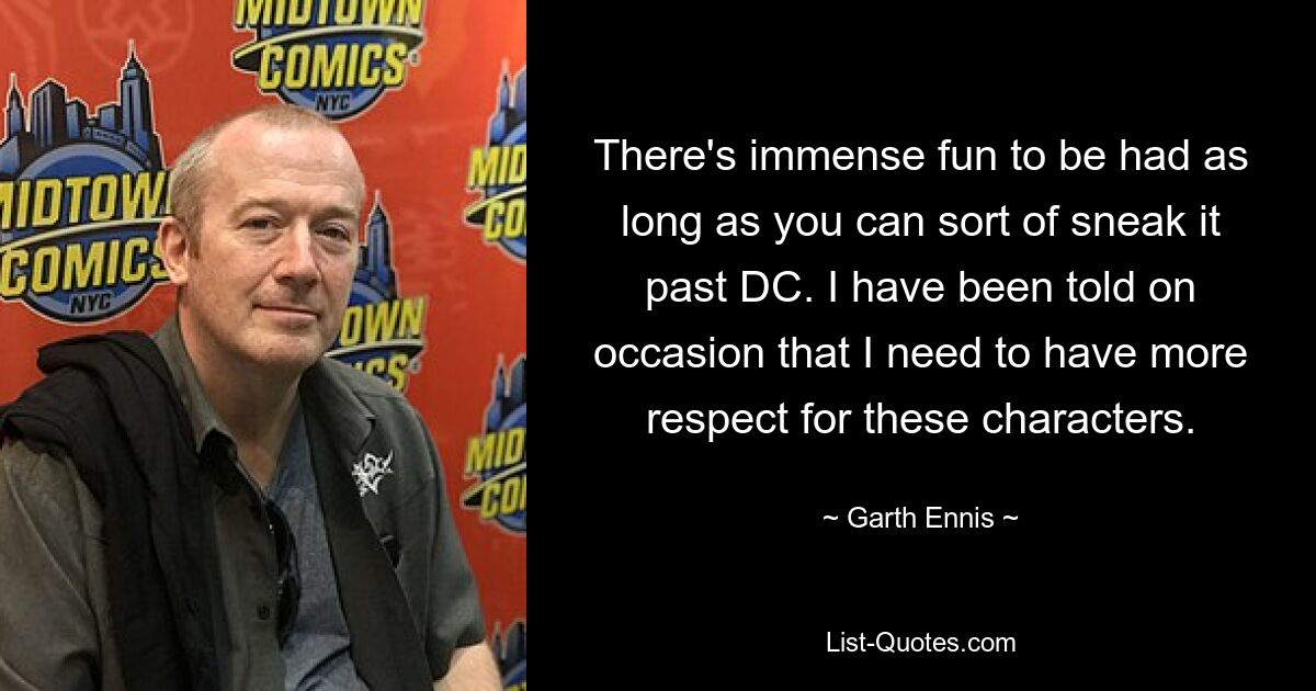 There's immense fun to be had as long as you can sort of sneak it past DC. I have been told on occasion that I need to have more respect for these characters. — © Garth Ennis