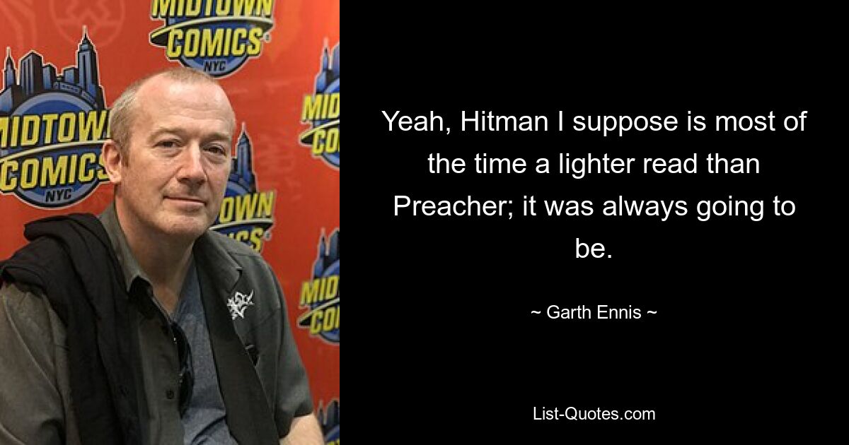 Yeah, Hitman I suppose is most of the time a lighter read than Preacher; it was always going to be. — © Garth Ennis