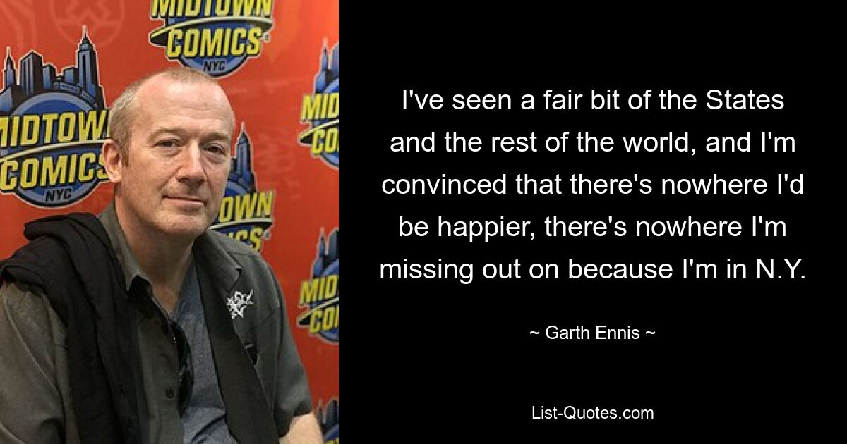 I've seen a fair bit of the States and the rest of the world, and I'm convinced that there's nowhere I'd be happier, there's nowhere I'm missing out on because I'm in N.Y. — © Garth Ennis