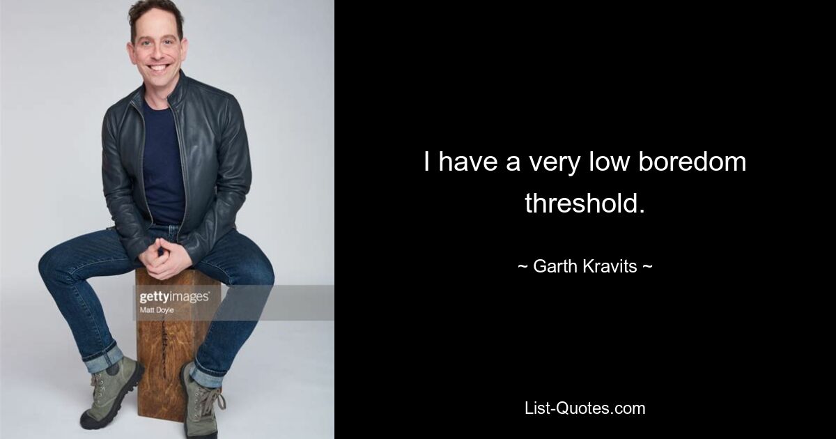 I have a very low boredom threshold. — © Garth Kravits