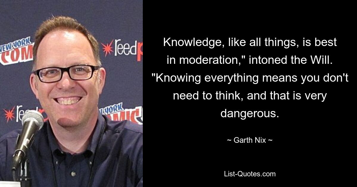 Knowledge, like all things, is best in moderation," intoned the Will. "Knowing everything means you don't need to think, and that is very dangerous. — © Garth Nix