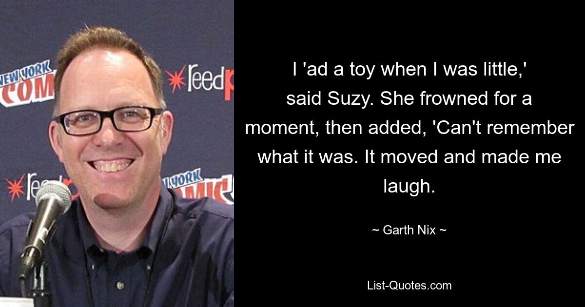 I 'ad a toy when I was little,' said Suzy. She frowned for a moment, then added, 'Can't remember what it was. It moved and made me laugh. — © Garth Nix